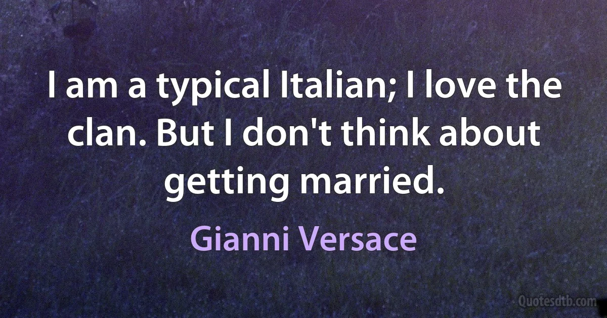 I am a typical Italian; I love the clan. But I don't think about getting married. (Gianni Versace)