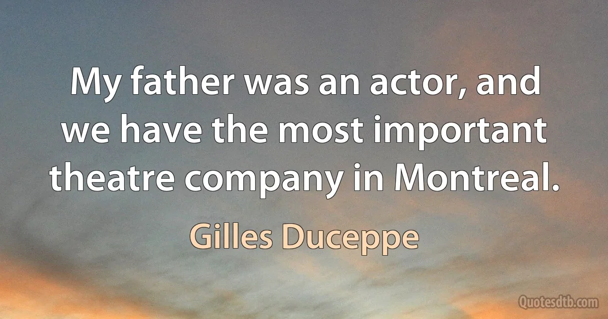 My father was an actor, and we have the most important theatre company in Montreal. (Gilles Duceppe)