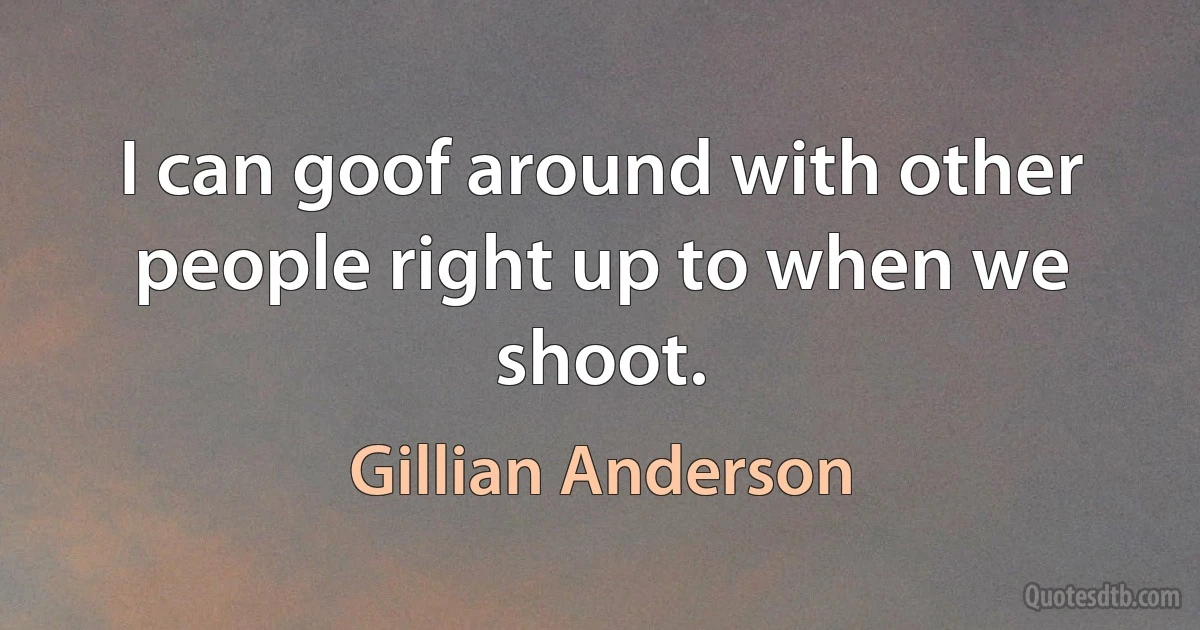 I can goof around with other people right up to when we shoot. (Gillian Anderson)