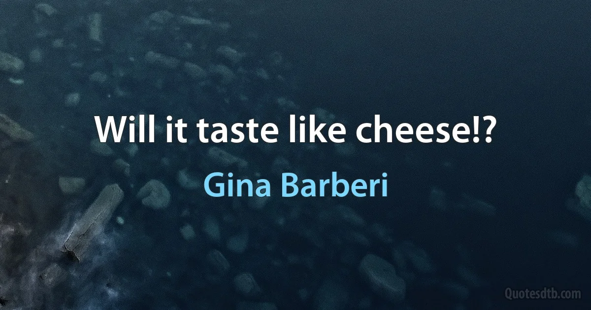 Will it taste like cheese!? (Gina Barberi)