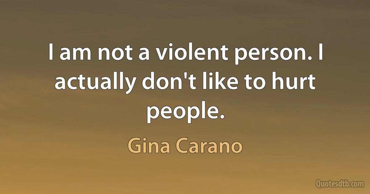 I am not a violent person. I actually don't like to hurt people. (Gina Carano)