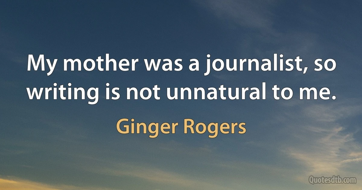 My mother was a journalist, so writing is not unnatural to me. (Ginger Rogers)