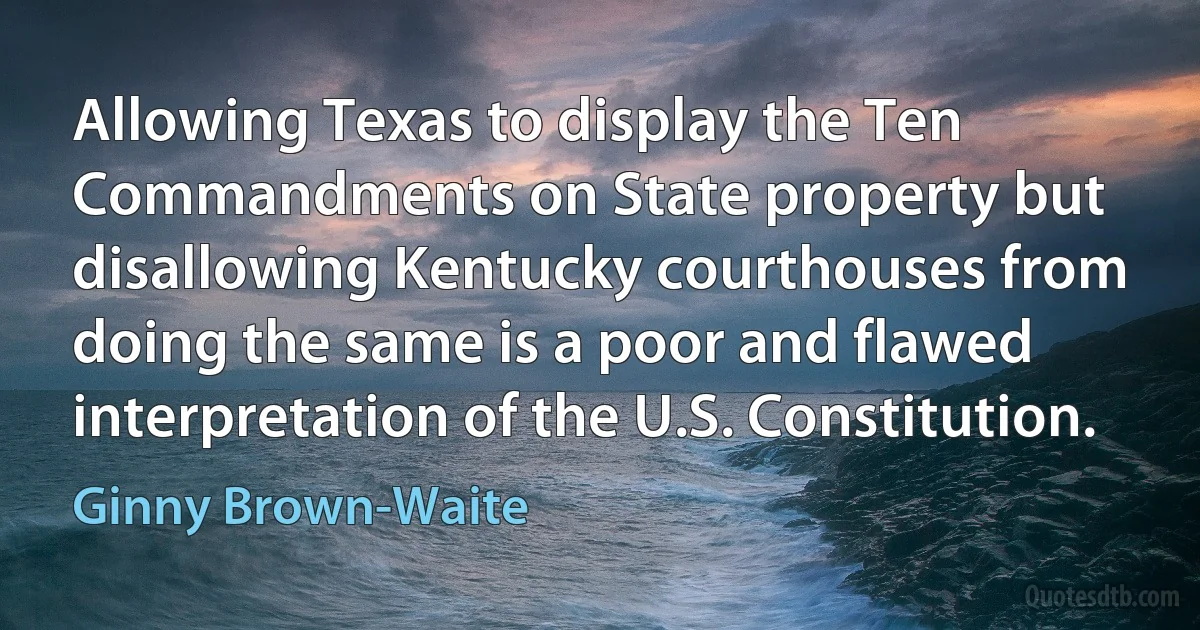 Allowing Texas to display the Ten Commandments on State property but disallowing Kentucky courthouses from doing the same is a poor and flawed interpretation of the U.S. Constitution. (Ginny Brown-Waite)