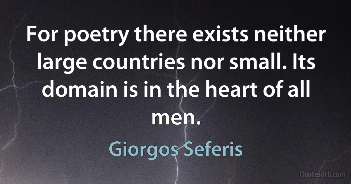 For poetry there exists neither large countries nor small. Its domain is in the heart of all men. (Giorgos Seferis)