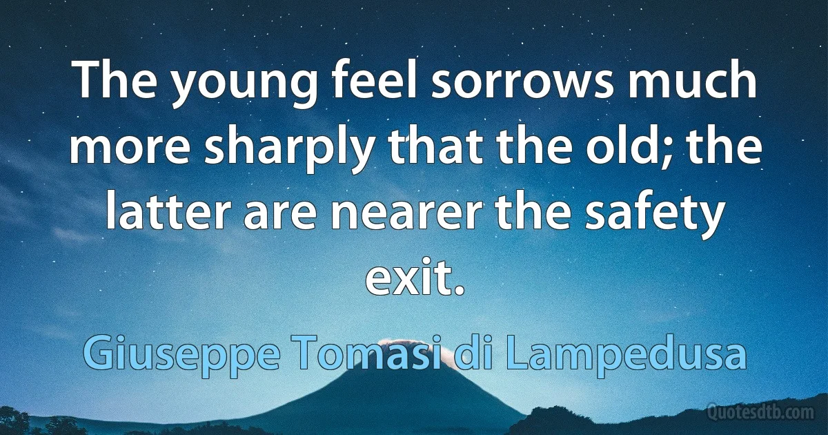 The young feel sorrows much more sharply that the old; the latter are nearer the safety exit. (Giuseppe Tomasi di Lampedusa)