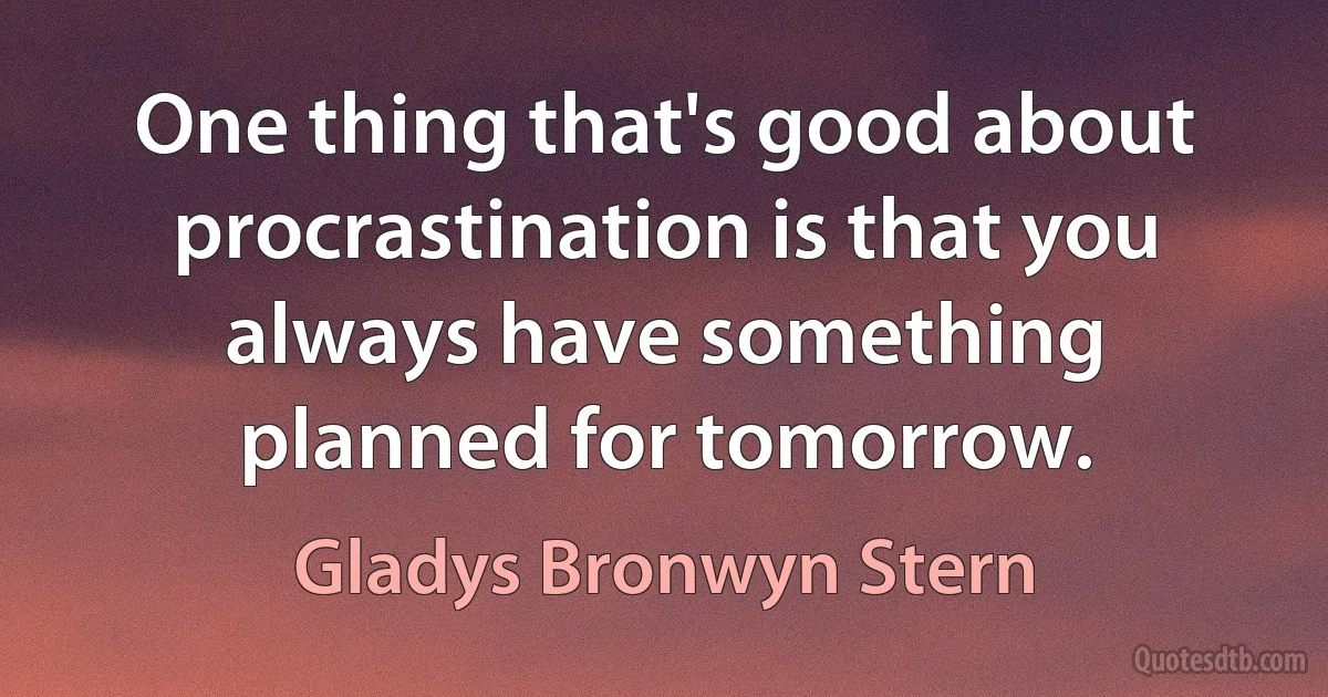 One thing that's good about procrastination is that you always have something planned for tomorrow. (Gladys Bronwyn Stern)