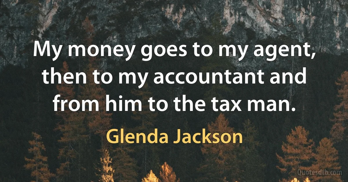 My money goes to my agent, then to my accountant and from him to the tax man. (Glenda Jackson)