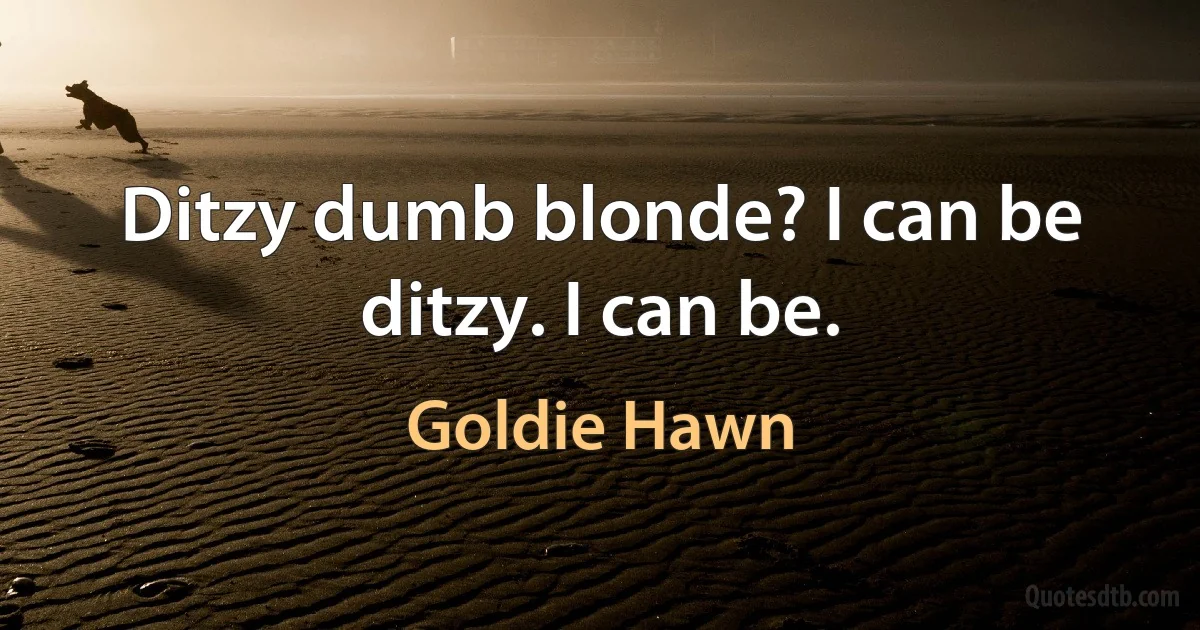 Ditzy dumb blonde? I can be ditzy. I can be. (Goldie Hawn)