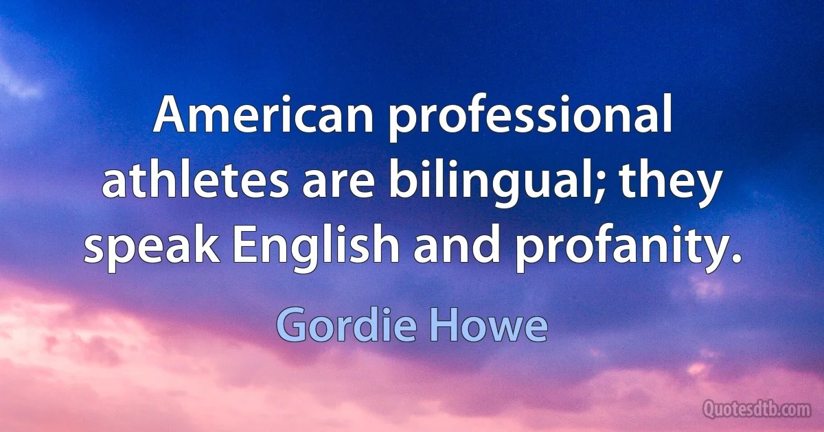 American professional athletes are bilingual; they speak English and profanity. (Gordie Howe)