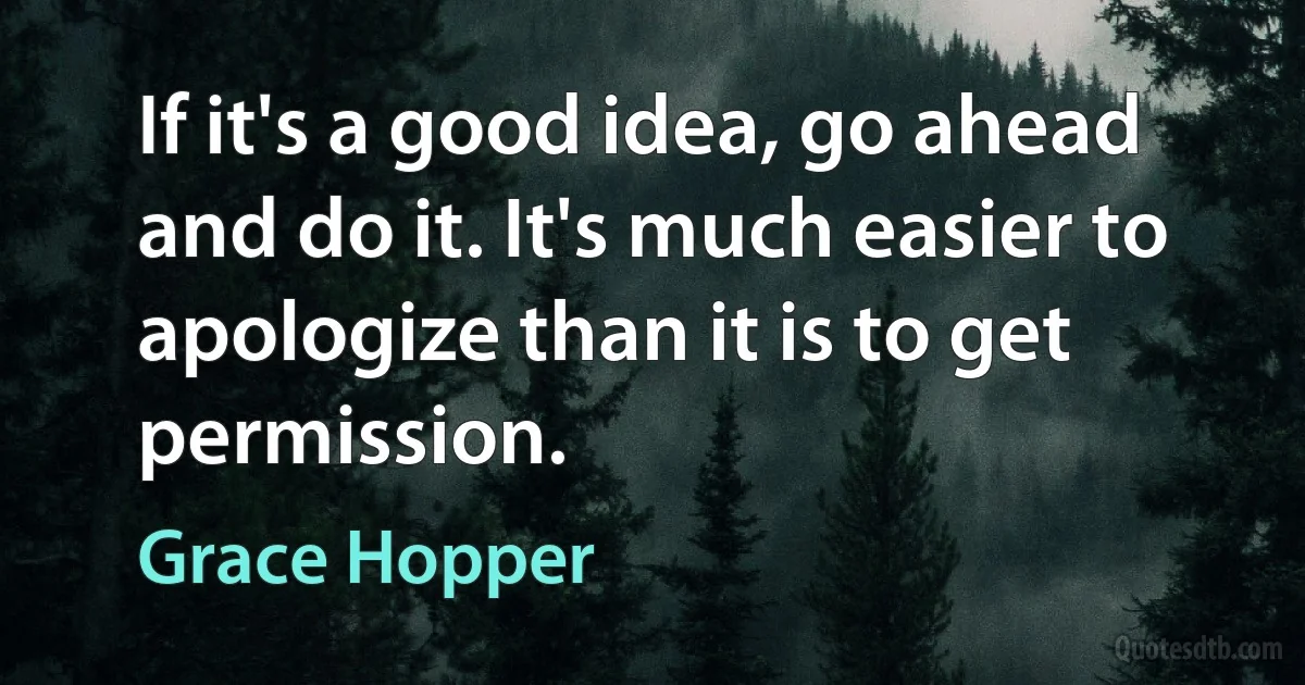 If it's a good idea, go ahead and do it. It's much easier to apologize than it is to get permission. (Grace Hopper)