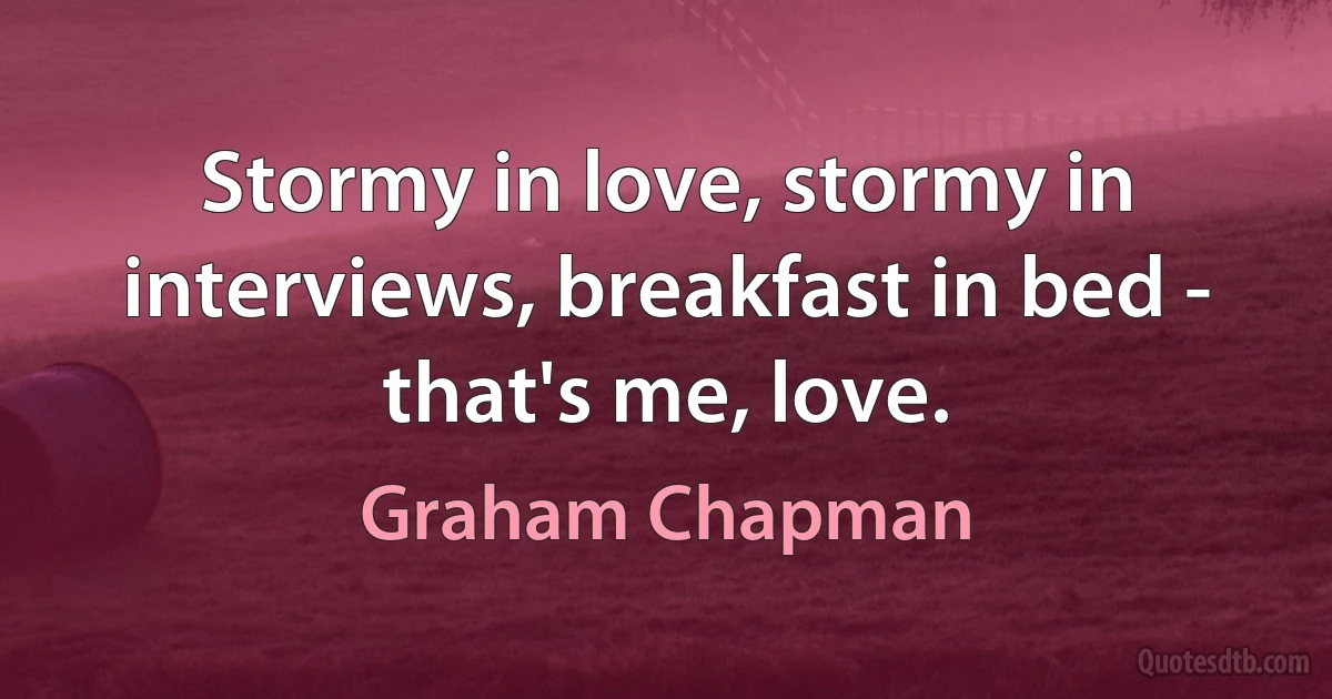 Stormy in love, stormy in interviews, breakfast in bed - that's me, love. (Graham Chapman)