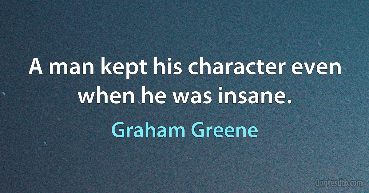 A man kept his character even when he was insane. (Graham Greene)