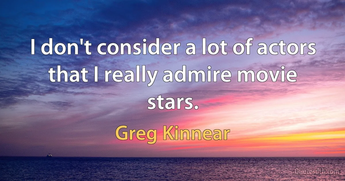 I don't consider a lot of actors that I really admire movie stars. (Greg Kinnear)