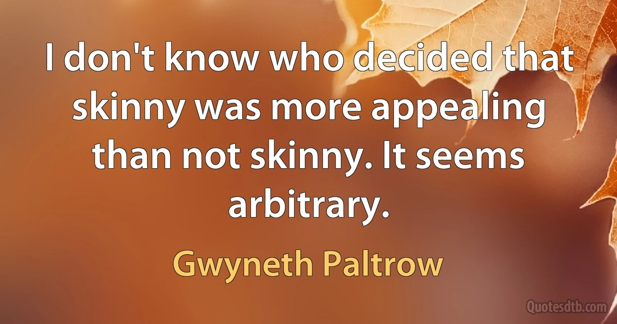 I don't know who decided that skinny was more appealing than not skinny. It seems arbitrary. (Gwyneth Paltrow)