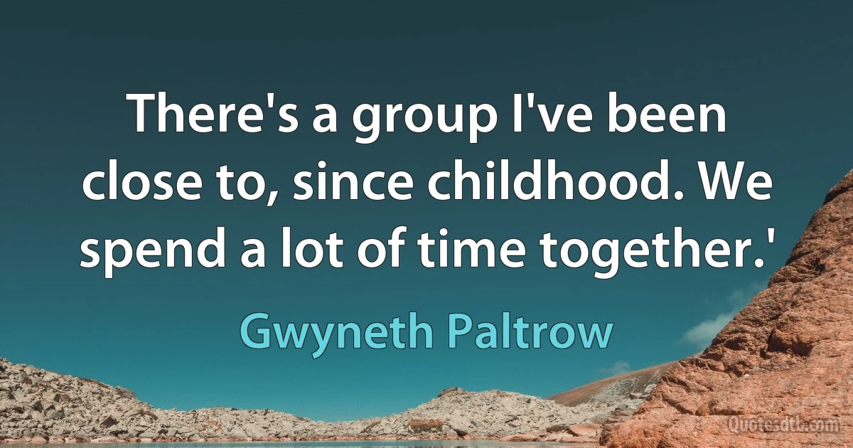 There's a group I've been close to, since childhood. We spend a lot of time together.' (Gwyneth Paltrow)