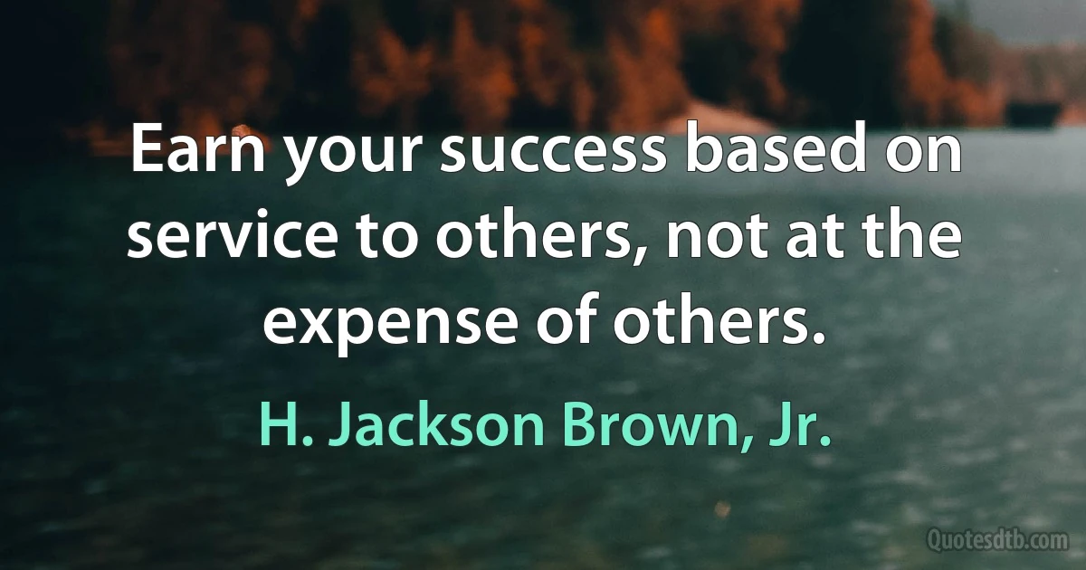 Earn your success based on service to others, not at the expense of others. (H. Jackson Brown, Jr.)