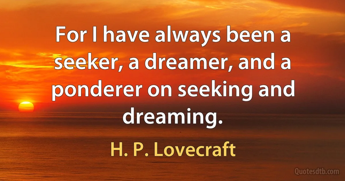 For I have always been a seeker, a dreamer, and a ponderer on seeking and dreaming. (H. P. Lovecraft)