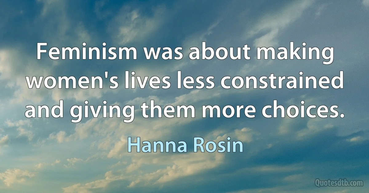 Feminism was about making women's lives less constrained and giving them more choices. (Hanna Rosin)