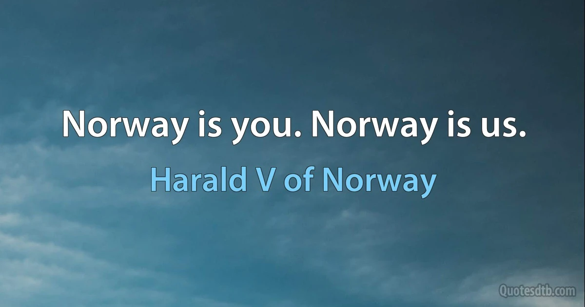 Norway is you. Norway is us. (Harald V of Norway)