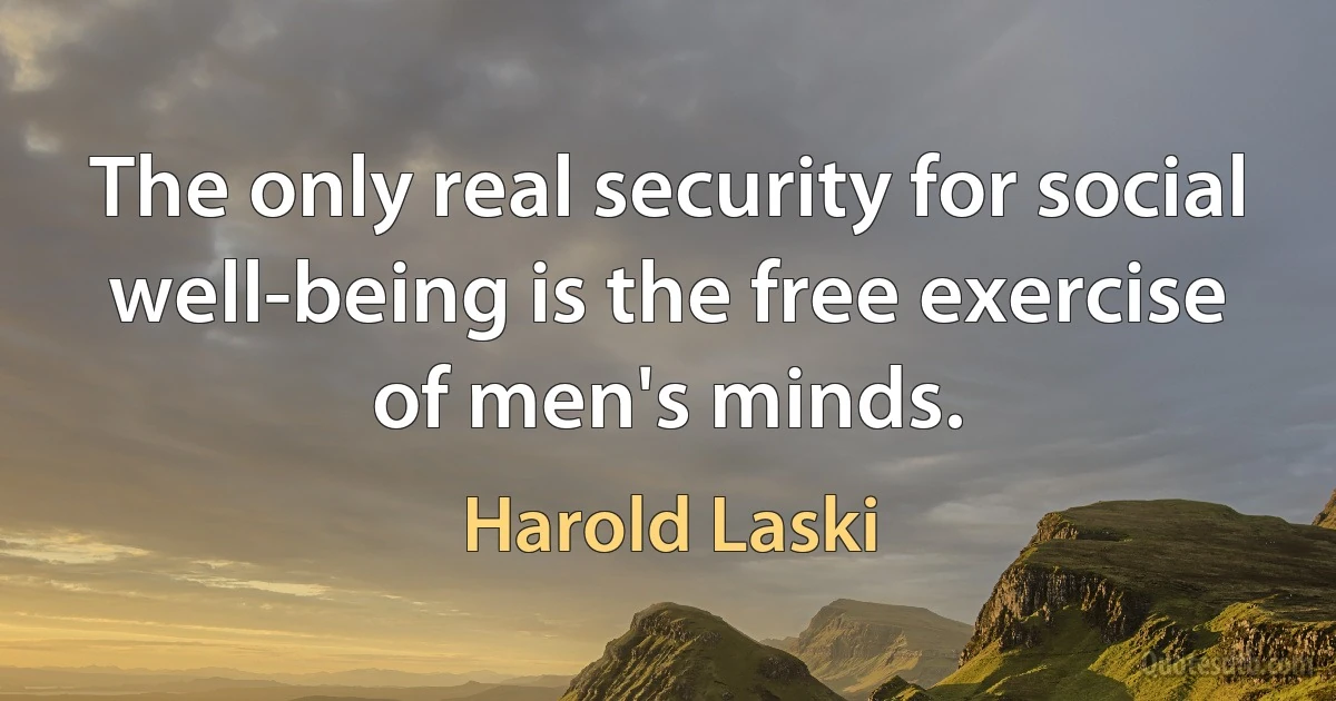 The only real security for social well-being is the free exercise of men's minds. (Harold Laski)