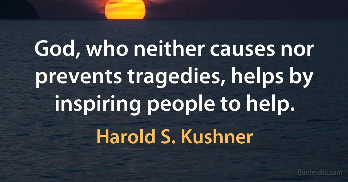 God, who neither causes nor prevents tragedies, helps by inspiring people to help. (Harold S. Kushner)