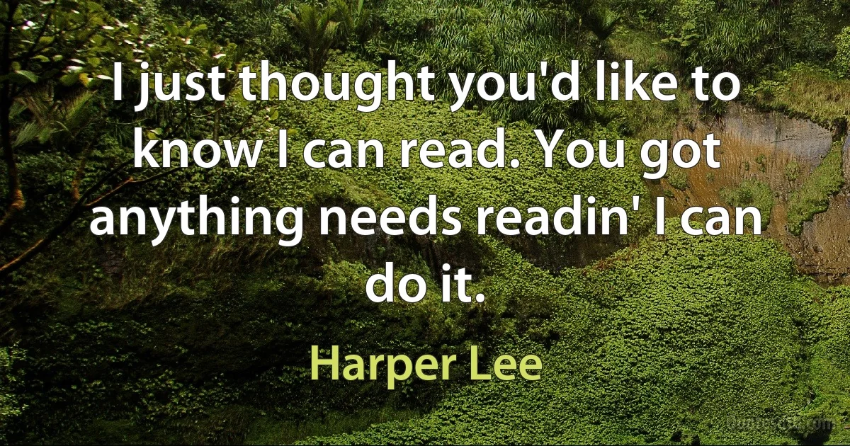 I just thought you'd like to know I can read. You got anything needs readin' I can do it. (Harper Lee)