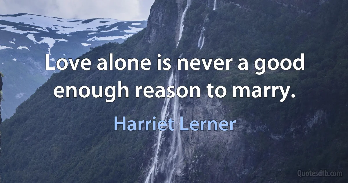 Love alone is never a good enough reason to marry. (Harriet Lerner)