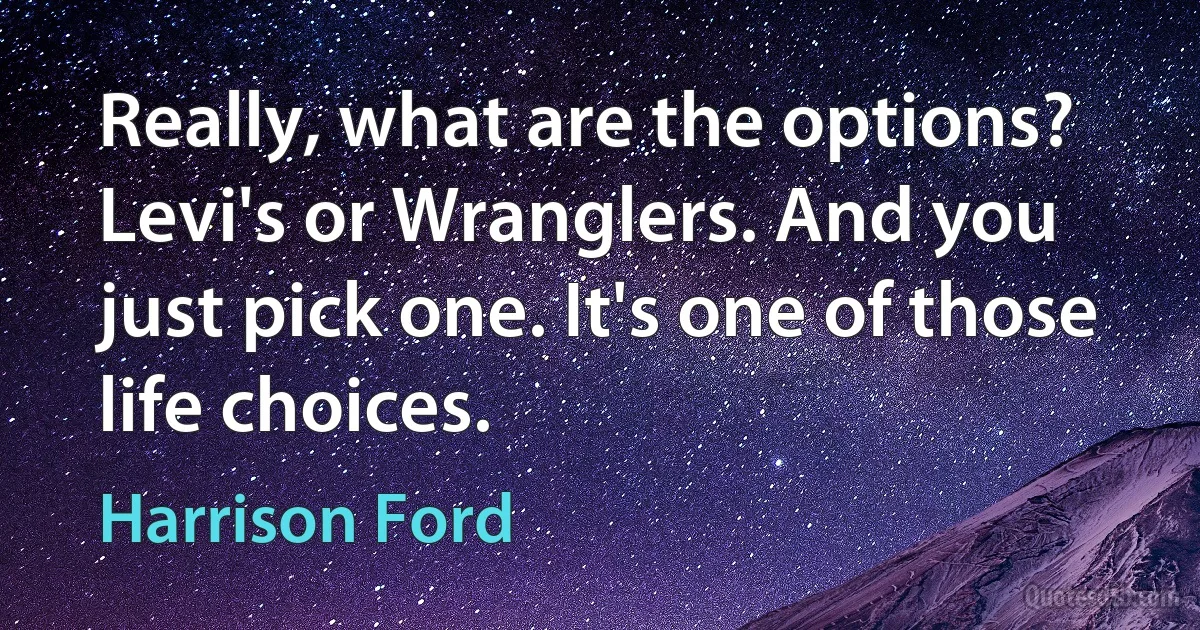 Really, what are the options? Levi's or Wranglers. And you just pick one. It's one of those life choices. (Harrison Ford)