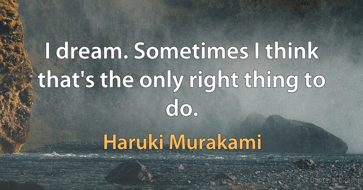 I dream. Sometimes I think that's the only right thing to do. (Haruki Murakami)