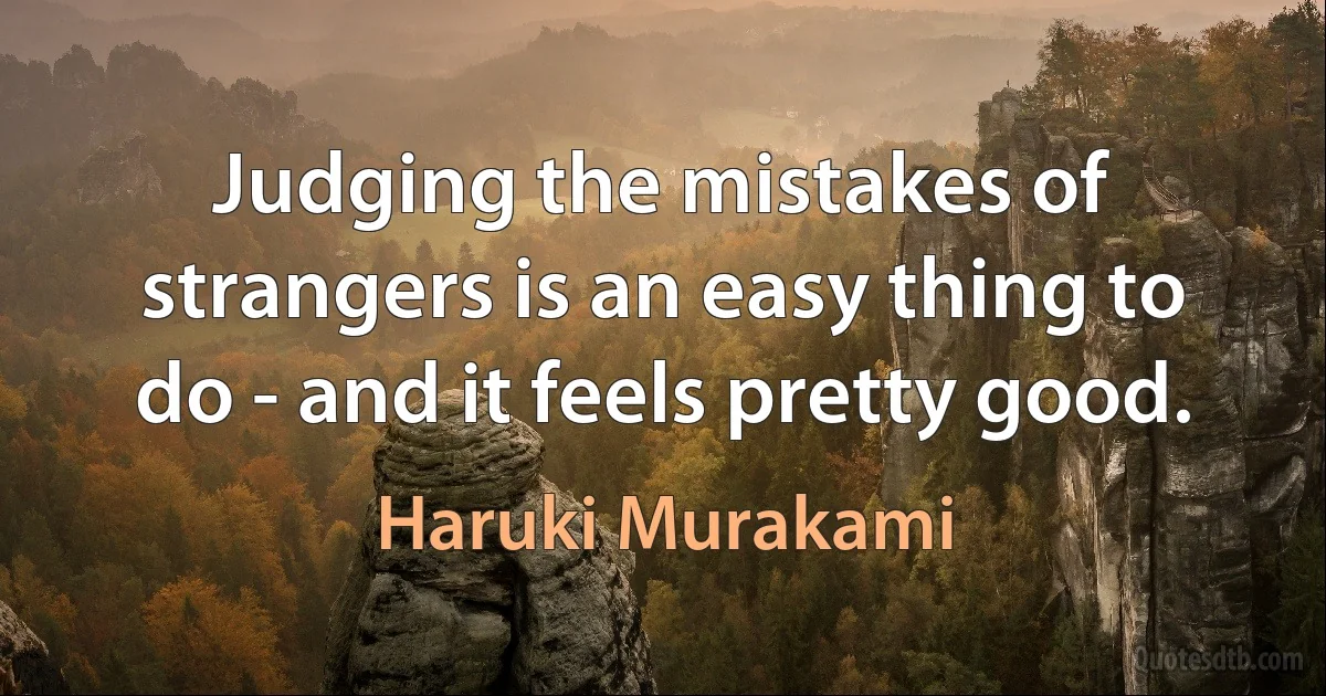 Judging the mistakes of strangers is an easy thing to do - and it feels pretty good. (Haruki Murakami)