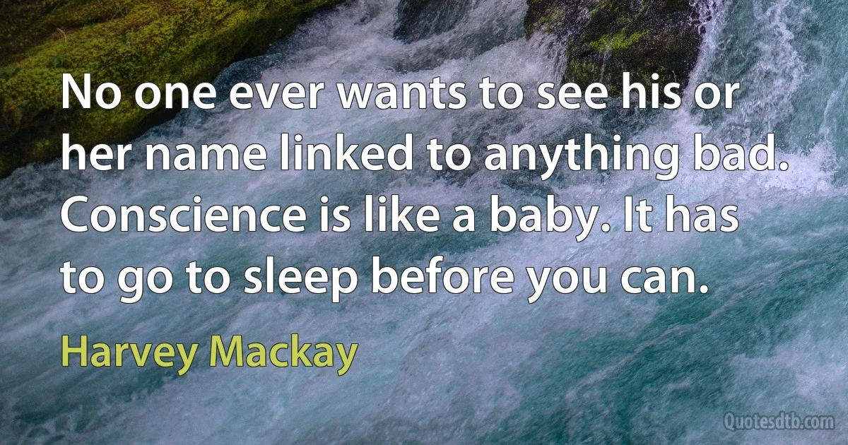 No one ever wants to see his or her name linked to anything bad. Conscience is like a baby. It has to go to sleep before you can. (Harvey Mackay)