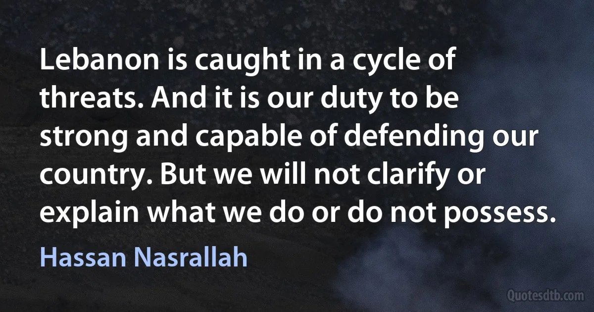 Lebanon is caught in a cycle of threats. And it is our duty to be strong and capable of defending our country. But we will not clarify or explain what we do or do not possess. (Hassan Nasrallah)