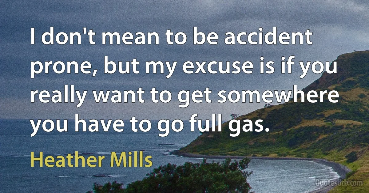 I don't mean to be accident prone, but my excuse is if you really want to get somewhere you have to go full gas. (Heather Mills)