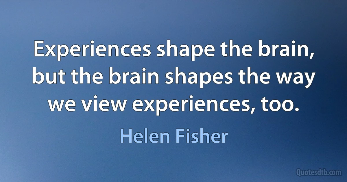 Experiences shape the brain, but the brain shapes the way we view experiences, too. (Helen Fisher)