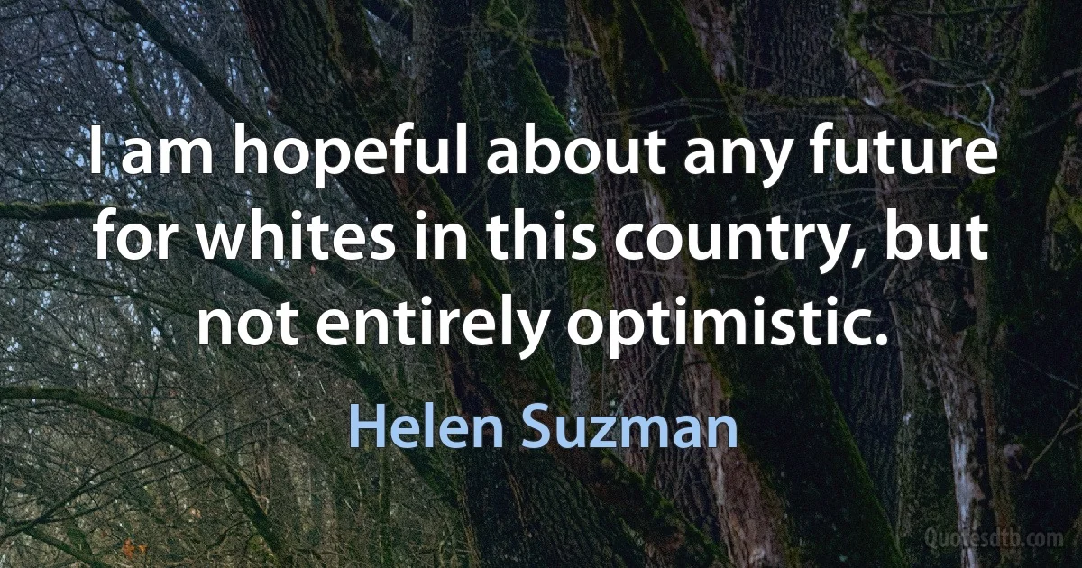 I am hopeful about any future for whites in this country, but not entirely optimistic. (Helen Suzman)