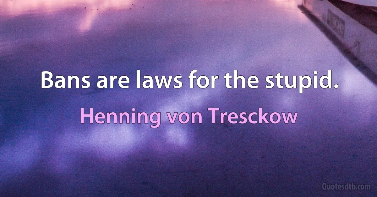 Bans are laws for the stupid. (Henning von Tresckow)