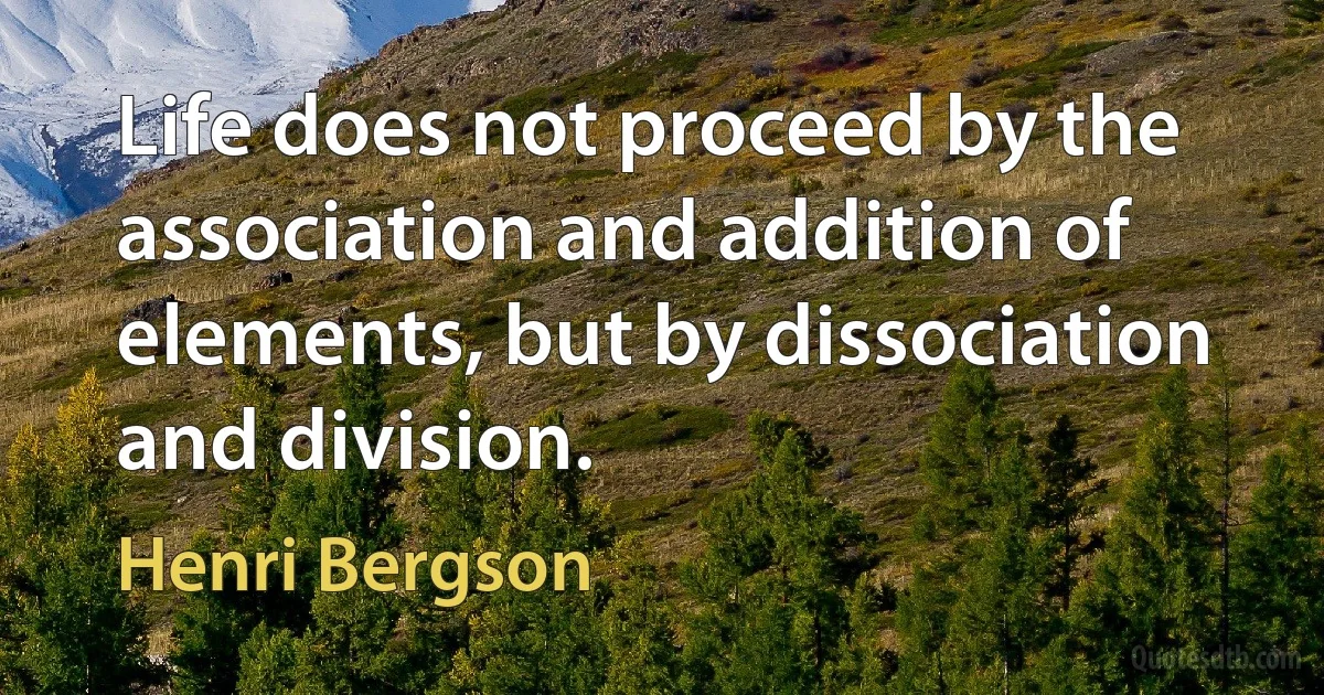 Life does not proceed by the association and addition of elements, but by dissociation and division. (Henri Bergson)