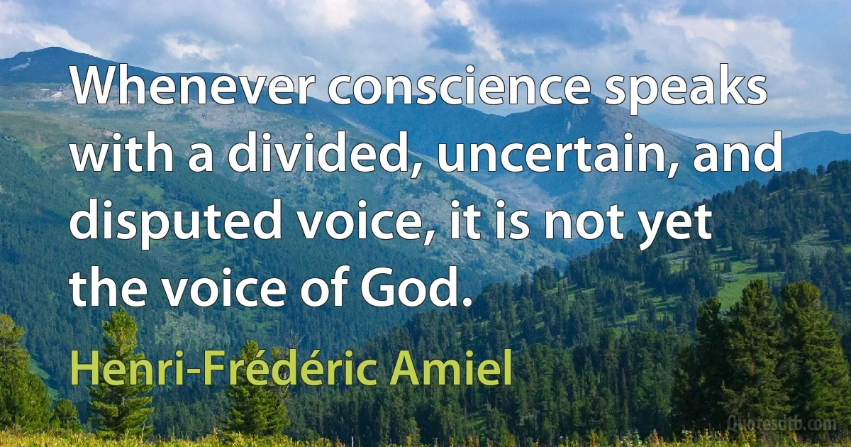 Whenever conscience speaks with a divided, uncertain, and disputed voice, it is not yet the voice of God. (Henri-Frédéric Amiel)