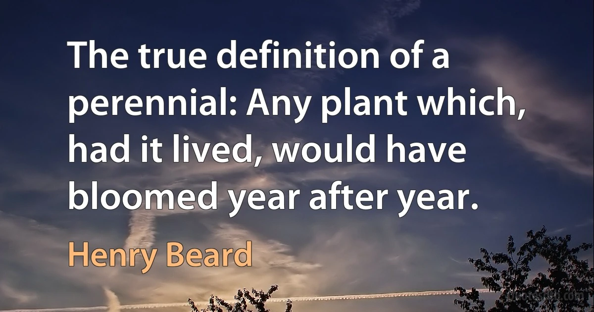 The true definition of a perennial: Any plant which, had it lived, would have bloomed year after year. (Henry Beard)