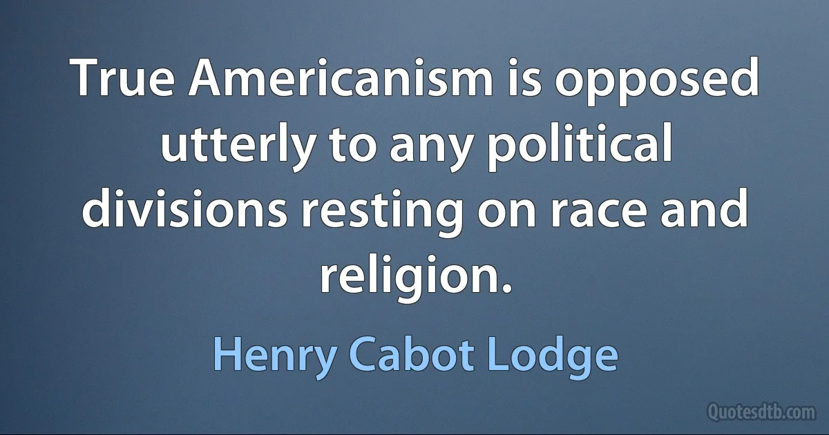 True Americanism is opposed utterly to any political divisions resting on race and religion. (Henry Cabot Lodge)