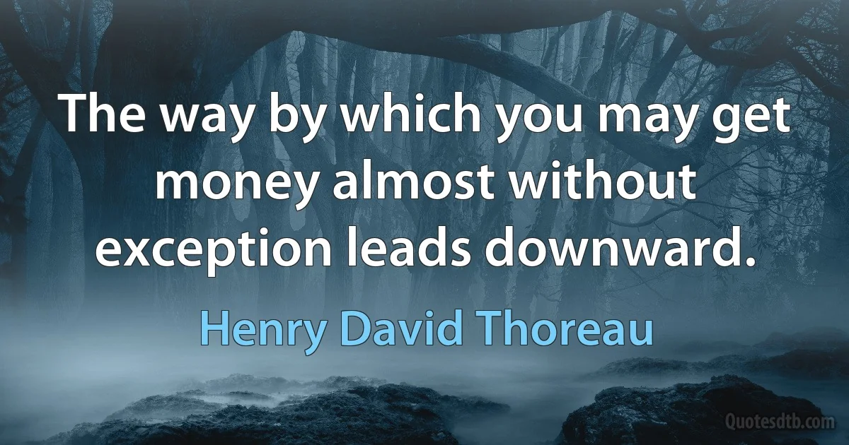 The way by which you may get money almost without exception leads downward. (Henry David Thoreau)