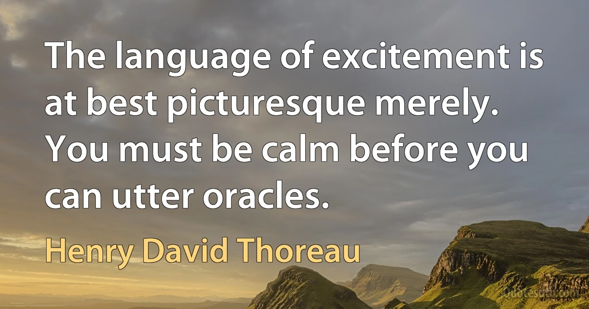 The language of excitement is at best picturesque merely. You must be calm before you can utter oracles. (Henry David Thoreau)