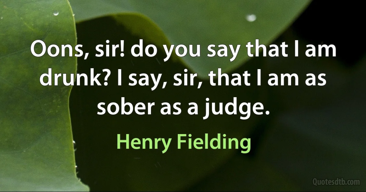 Oons, sir! do you say that I am drunk? I say, sir, that I am as sober as a judge. (Henry Fielding)