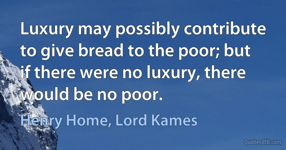 Luxury may possibly contribute to give bread to the poor; but if there were no luxury, there would be no poor. (Henry Home, Lord Kames)