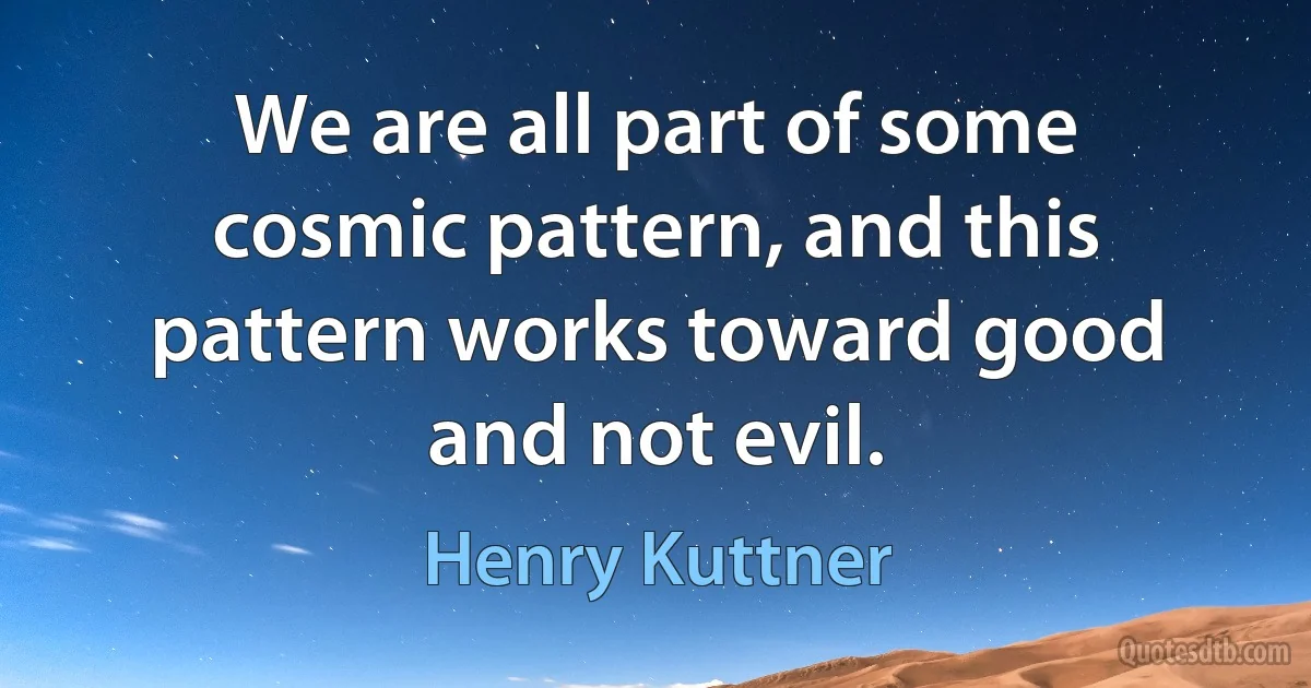 We are all part of some cosmic pattern, and this pattern works toward good and not evil. (Henry Kuttner)