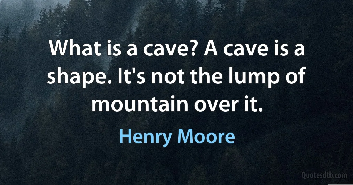 What is a cave? A cave is a shape. It's not the lump of mountain over it. (Henry Moore)