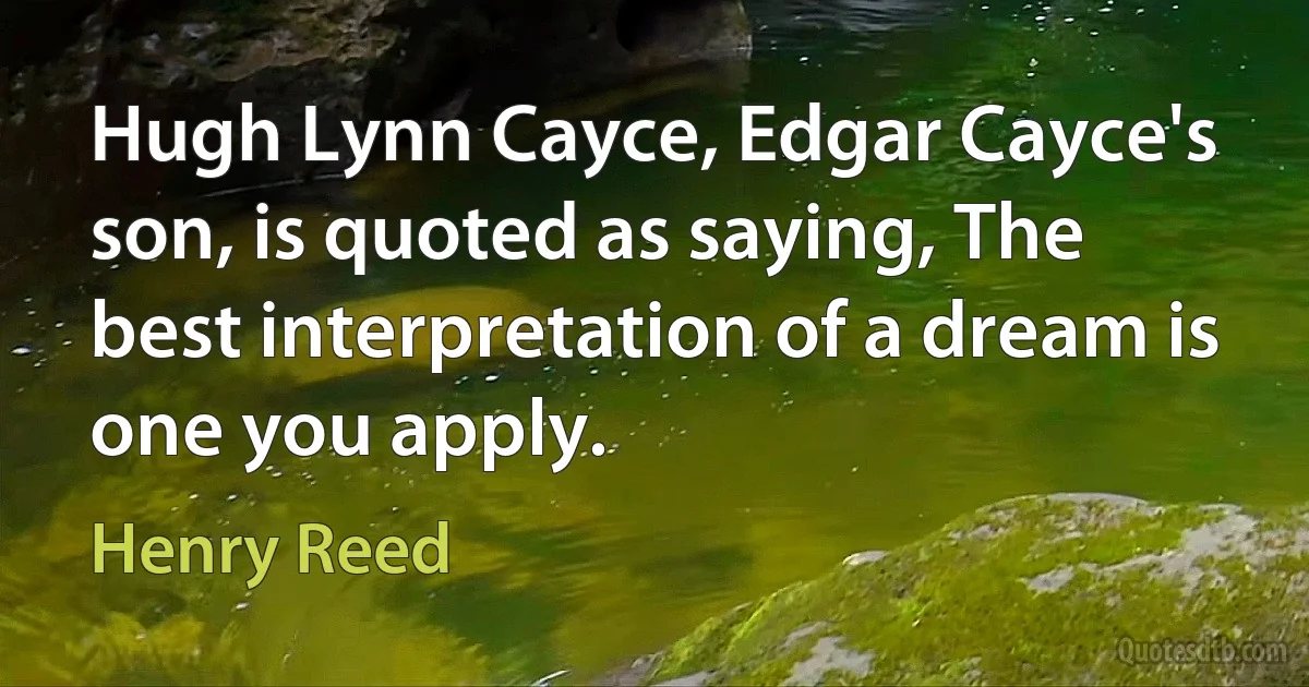 Hugh Lynn Cayce, Edgar Cayce's son, is quoted as saying, The best interpretation of a dream is one you apply. (Henry Reed)