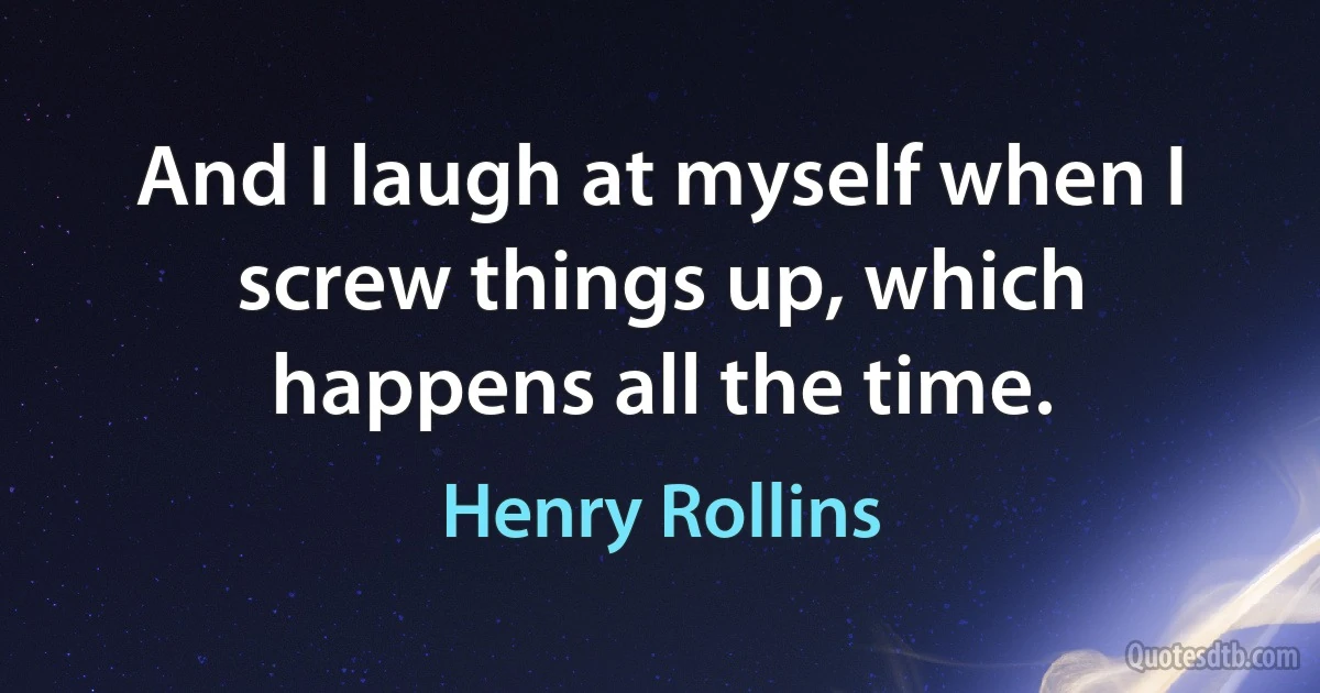 And I laugh at myself when I screw things up, which happens all the time. (Henry Rollins)