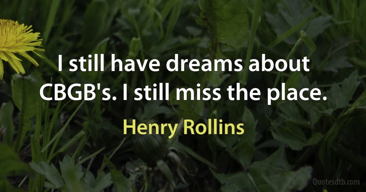 I still have dreams about CBGB's. I still miss the place. (Henry Rollins)