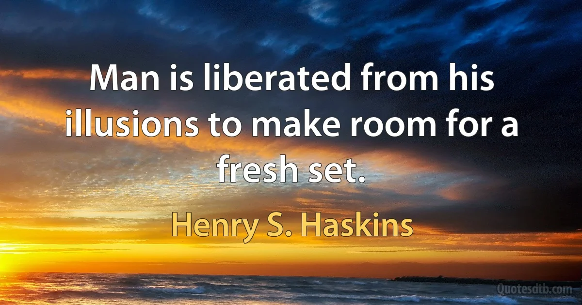 Man is liberated from his illusions to make room for a fresh set. (Henry S. Haskins)